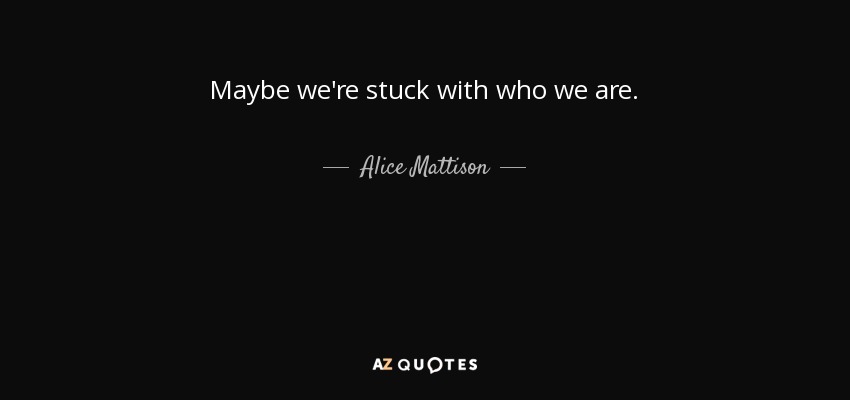 Maybe we're stuck with who we are. - Alice Mattison