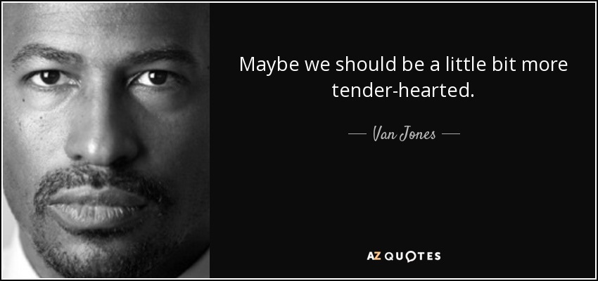 Maybe we should be a little bit more tender-hearted. - Van Jones