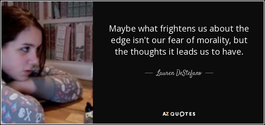 Maybe what frightens us about the edge isn't our fear of morality, but the thoughts it leads us to have. - Lauren DeStefano