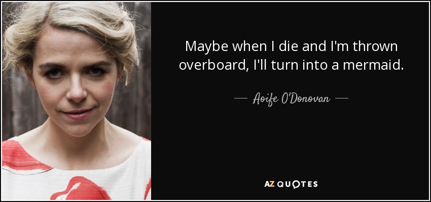 Maybe when I die and I'm thrown overboard, I'll turn into a mermaid. - Aoife O'Donovan