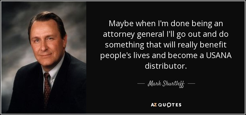 Maybe when I'm done being an attorney general I'll go out and do something that will really benefit people's lives and become a USANA distributor. - Mark Shurtleff