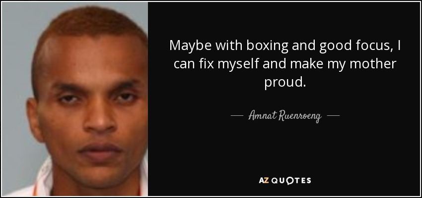 Maybe with boxing and good focus, I can fix myself and make my mother proud. - Amnat Ruenroeng