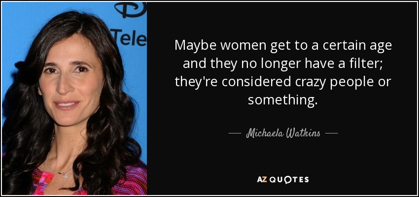 Maybe women get to a certain age and they no longer have a filter; they're considered crazy people or something. - Michaela Watkins