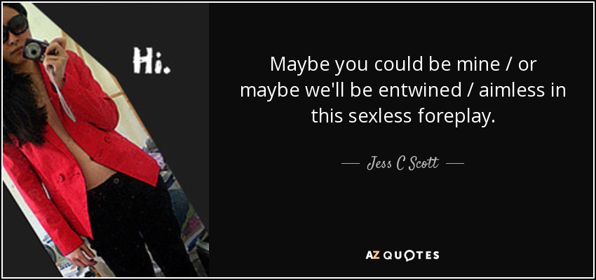 Maybe you could be mine / or maybe we'll be entwined / aimless in this sexless foreplay. - Jess C Scott