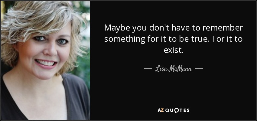 Maybe you don't have to remember something for it to be true. For it to exist. - Lisa McMann