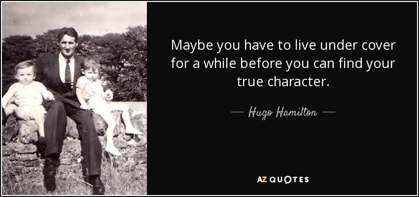Maybe you have to live under cover for a while before you can find your true character. - Hugo Hamilton