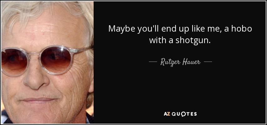 Maybe you'll end up like me, a hobo with a shotgun. - Rutger Hauer