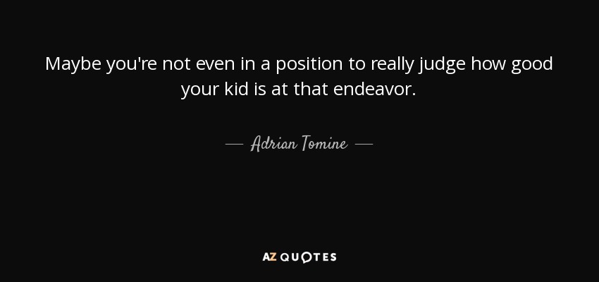 Maybe you're not even in a position to really judge how good your kid is at that endeavor. - Adrian Tomine