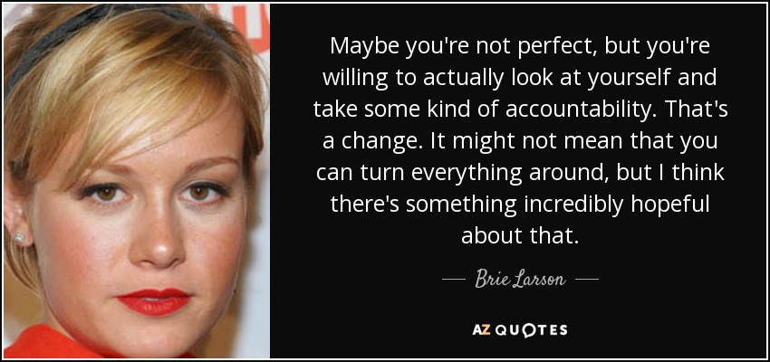 Maybe you're not perfect, but you're willing to actually look at yourself and take some kind of accountability. That's a change. It might not mean that you can turn everything around, but I think there's something incredibly hopeful about that. - Brie Larson