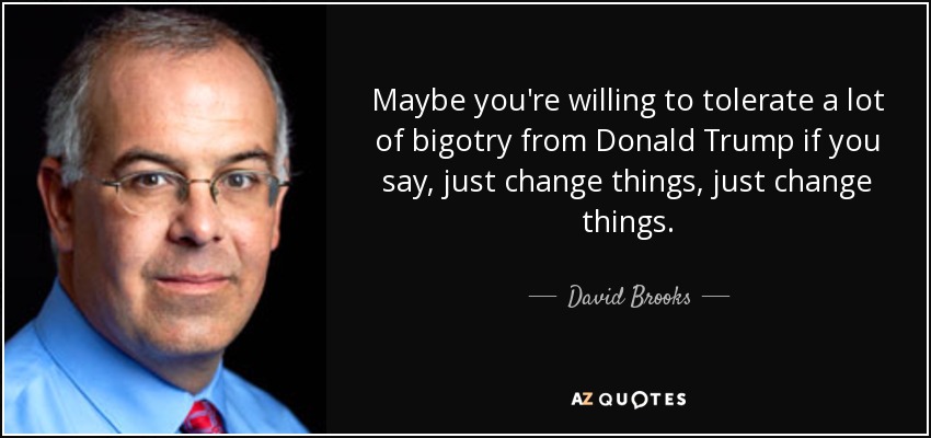 Maybe you're willing to tolerate a lot of bigotry from Donald Trump if you say, just change things, just change things. - David Brooks