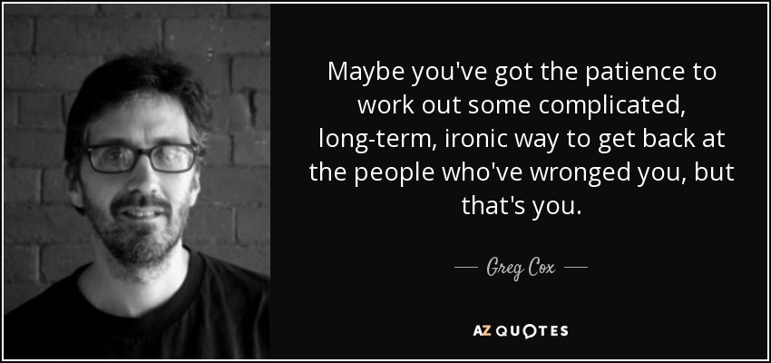 Maybe you've got the patience to work out some complicated, long-term, ironic way to get back at the people who've wronged you, but that's you. - Greg Cox