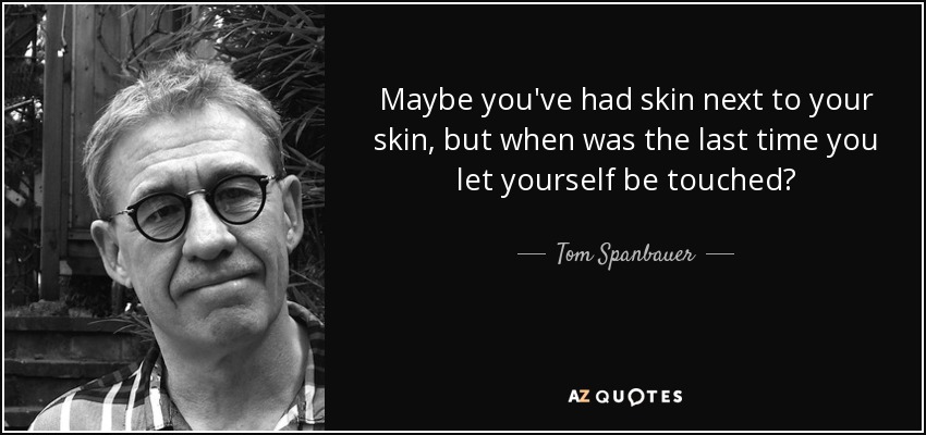 Maybe you've had skin next to your skin, but when was the last time you let yourself be touched? - Tom Spanbauer
