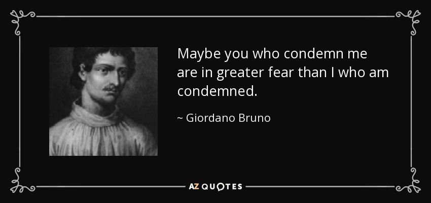 Maybe you who condemn me are in greater fear than I who am condemned. - Giordano Bruno