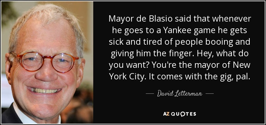 Mayor de Blasio said that whenever he goes to a Yankee game he gets sick and tired of people booing and giving him the finger. Hey, what do you want? You're the mayor of New York City. It comes with the gig, pal. - David Letterman
