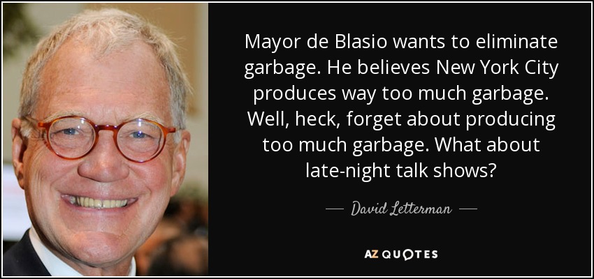 Mayor de Blasio wants to eliminate garbage. He believes New York City produces way too much garbage. Well, heck, forget about producing too much garbage. What about late-night talk shows? - David Letterman