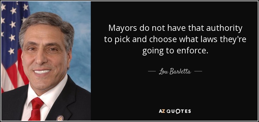 Mayors do not have that authority to pick and choose what laws they're going to enforce. - Lou Barletta