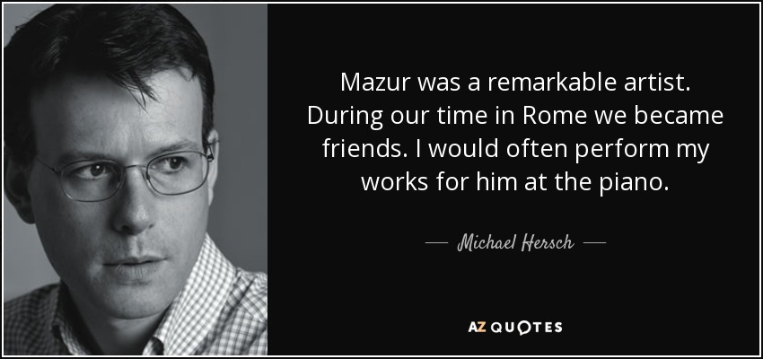 Mazur was a remarkable artist. During our time in Rome we became friends. I would often perform my works for him at the piano. - Michael Hersch
