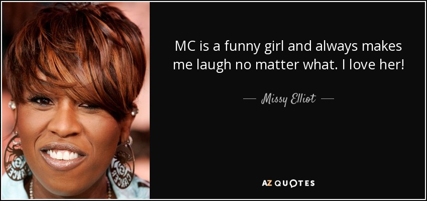 MC is a funny girl and always makes me laugh no matter what. I love her! - Missy Elliot