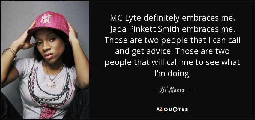MC Lyte definitely embraces me. Jada Pinkett Smith embraces me. Those are two people that I can call and get advice. Those are two people that will call me to see what I'm doing. - Lil' Mama