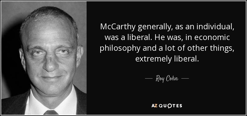 McCarthy generally, as an individual, was a liberal. He was, in economic philosophy and a lot of other things, extremely liberal. - Roy Cohn