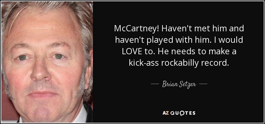 McCartney! Haven't met him and haven't played with him. I would LOVE to. He needs to make a kick-ass rockabilly record. - Brian Setzer