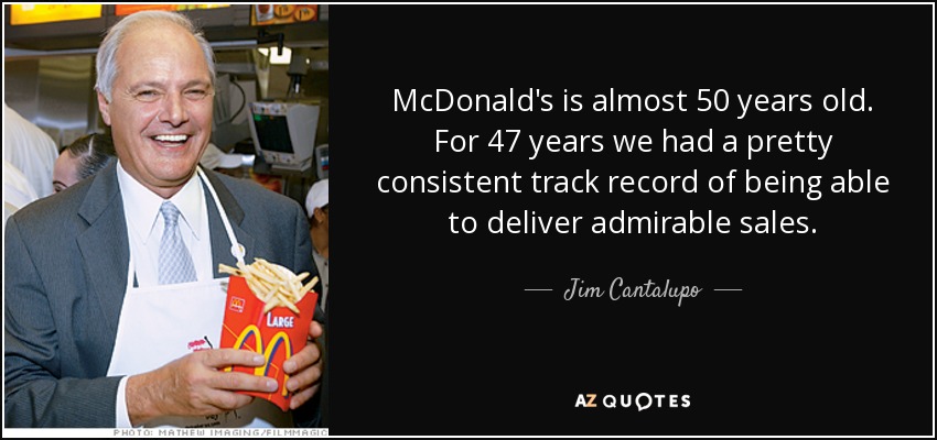 McDonald's is almost 50 years old. For 47 years we had a pretty consistent track record of being able to deliver admirable sales. - Jim Cantalupo
