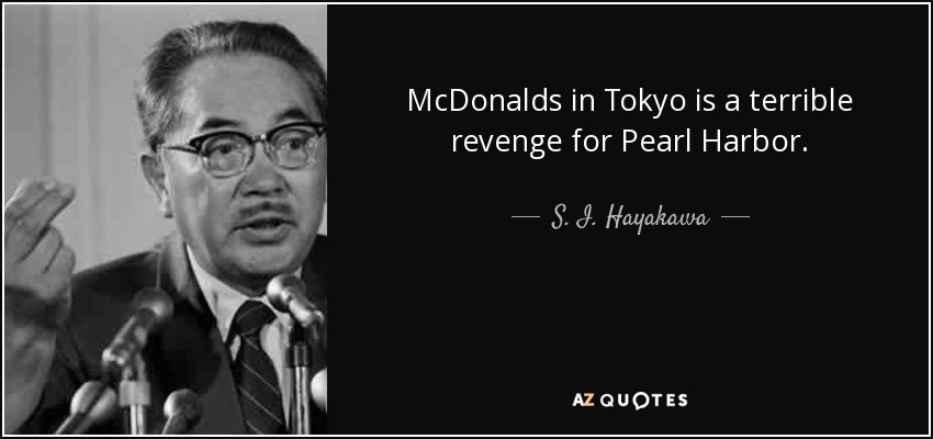 McDonalds in Tokyo is a terrible revenge for Pearl Harbor. - S. I. Hayakawa
