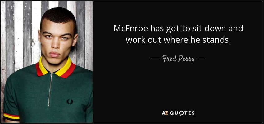 McEnroe has got to sit down and work out where he stands. - Fred Perry