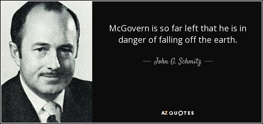McGovern is so far left that he is in danger of falling off the earth. - John G. Schmitz