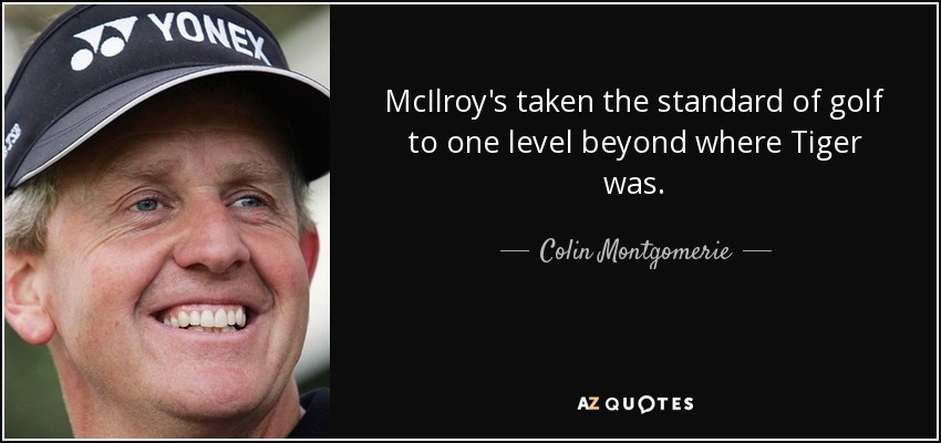 McIlroy's taken the standard of golf to one level beyond where Tiger was. - Colin Montgomerie
