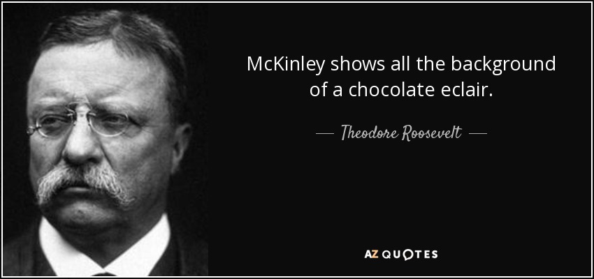 McKinley shows all the background of a chocolate eclair. - Theodore Roosevelt