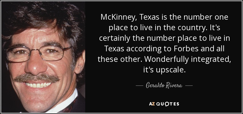 McKinney, Texas is the number one place to live in the country. It's certainly the number place to live in Texas according to Forbes and all these other. Wonderfully integrated, it's upscale. - Geraldo Rivera