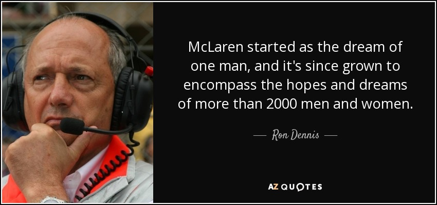 McLaren started as the dream of one man, and it's since grown to encompass the hopes and dreams of more than 2000 men and women. - Ron Dennis