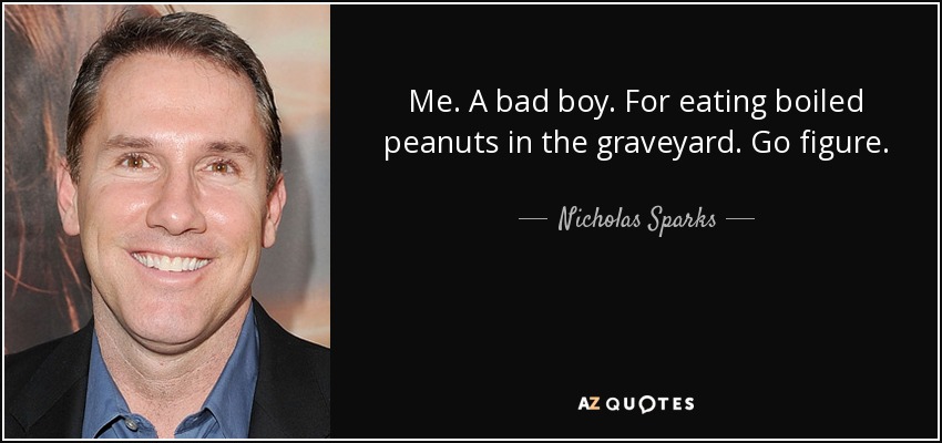 Me. A bad boy. For eating boiled peanuts in the graveyard. Go figure. - Nicholas Sparks