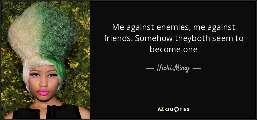 Me against enemies, me against friends. Somehow theyboth seem to become one - Nicki Minaj
