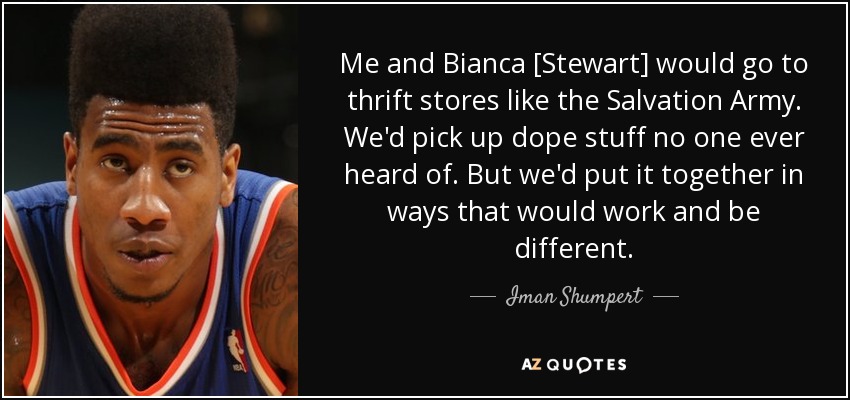 Me and Bianca [Stewart] would go to thrift stores like the Salvation Army. We'd pick up dope stuff no one ever heard of. But we'd put it together in ways that would work and be different. - Iman Shumpert