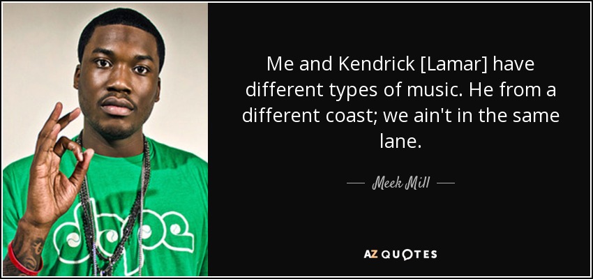 Me and Kendrick [Lamar] have different types of music. He from a different coast; we ain't in the same lane. - Meek Mill