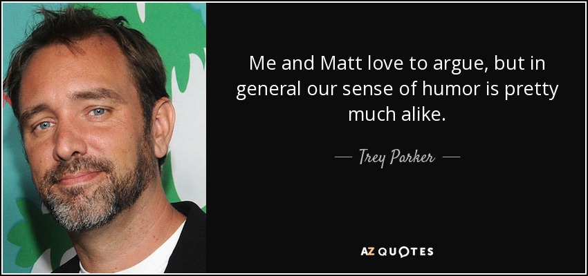 Me and Matt love to argue, but in general our sense of humor is pretty much alike. - Trey Parker