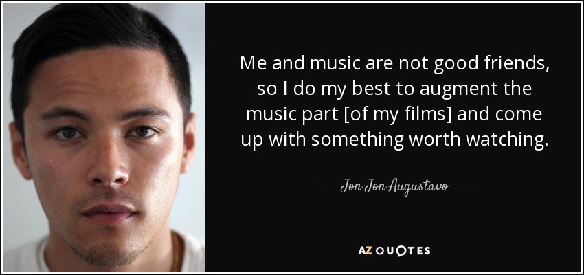 Me and music are not good friends, so I do my best to augment the music part [of my films] and come up with something worth watching. - Jon Jon Augustavo
