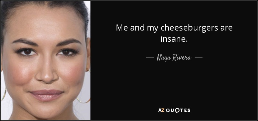 Me and my cheeseburgers are insane. - Naya Rivera