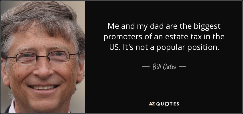 Me and my dad are the biggest promoters of an estate tax in the US. It's not a popular position. - Bill Gates