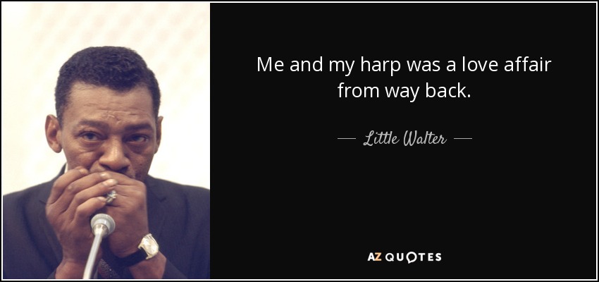 Little Walter quote: Me and my harp was a love affair from way...