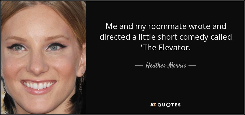 Me and my roommate wrote and directed a little short comedy called 'The Elevator. - Heather Morris