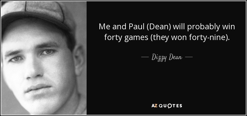 Me and Paul (Dean) will probably win forty games (they won forty-nine). - Dizzy Dean