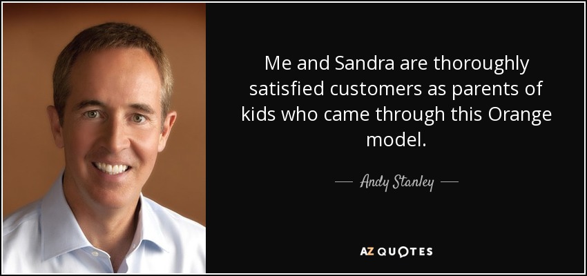 Me and Sandra are thoroughly satisfied customers as parents of kids who came through this Orange model. - Andy Stanley