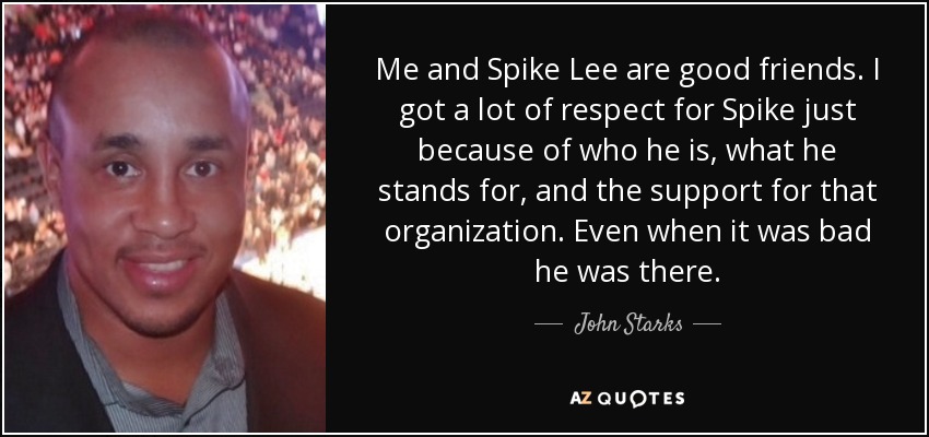 Me and Spike Lee are good friends. I got a lot of respect for Spike just because of who he is, what he stands for, and the support for that organization. Even when it was bad he was there. - John Starks