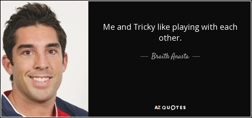 Me and Tricky like playing with each other. - Braith Anasta