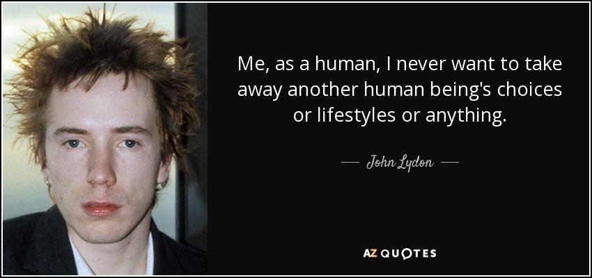Me, as a human, I never want to take away another human being's choices or lifestyles or anything. - John Lydon