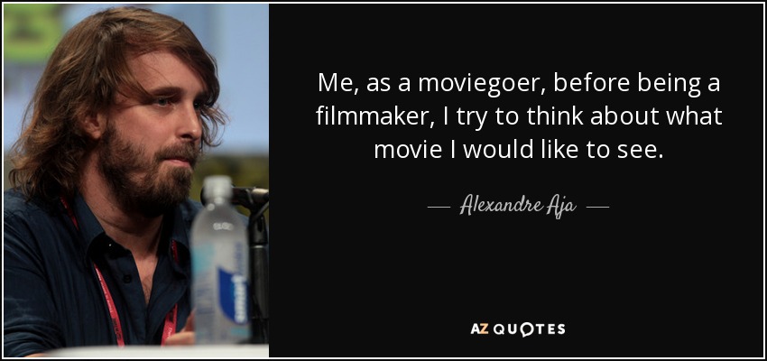 Me, as a moviegoer, before being a filmmaker, I try to think about what movie I would like to see. - Alexandre Aja