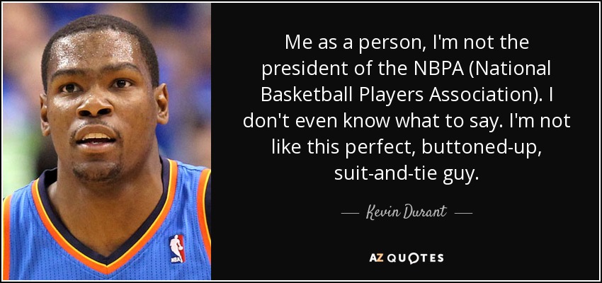 Me as a person, I'm not the president of the NBPA (National Basketball Players Association). I don't even know what to say. I'm not like this perfect, buttoned-up, suit-and-tie guy. - Kevin Durant